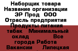 Наборщик товара › Название организации ­ ЭР-Прод, ООО › Отрасль предприятия ­ Продукты питания, табак › Минимальный оклад ­ 20 000 - Все города Работа » Вакансии   . Липецкая обл.